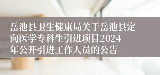 岳池县卫生健康局关于岳池县定向医学专科生引进项目2024年公开引进工作人员的公告