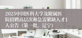 2025中国医科大学及附属医院招聘高层次和急需紧缺人才1人公告（第一批，辽宁）