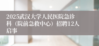 2025武汉大学人民医院急诊科（院前急救中心）招聘12人启事