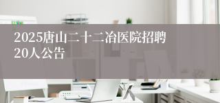 2025唐山二十二冶医院招聘20人公告