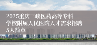 2025重庆三峡医药高等专科学校附属人民医院人才需求招聘5人简章