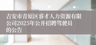 吉安市青原区睿才人力资源有限公司2025年公开招聘驾驶员的公告