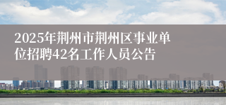 2025年荆州市荆州区事业单位招聘42名工作人员公告