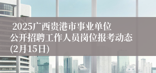  2025广西贵港市事业单位公开招聘工作人员岗位报考动态(2月15日)