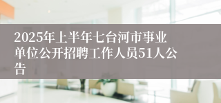 2025年上半年七台河市事业单位公开招聘工作人员51人公告