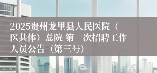 2025贵州龙里县人民医院（医共体）总院 第一次招聘工作人员公告（第三号）