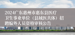 2024广东惠州市惠东县医疗卫生事业单位（县域医共体）招聘编外人员资格审核公告
