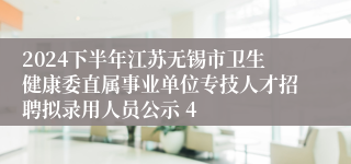 2024下半年江苏无锡市卫生健康委直属事业单位专技人才招聘拟录用人员公示 4