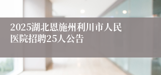 2025湖北恩施州利川市人民医院招聘25人公告