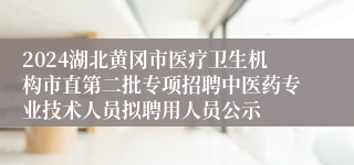 2024湖北黄冈市医疗卫生机构市直第二批专项招聘中医药专业技术人员拟聘用人员公示