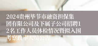2024贵州毕节市融资担保集团有限公司及下属子公司招聘12名工作人员体检情况暨拟入围考察政审人员公告