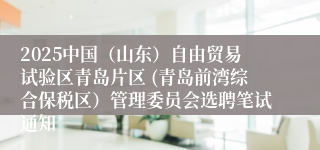 2025中国（山东）自由贸易试验区青岛片区 (青岛前湾综合保税区）管理委员会选聘笔试通知