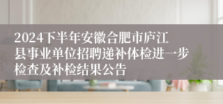 2024下半年安徽合肥市庐江县事业单位招聘递补体检进一步检查及补检结果公告