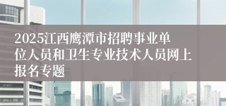 2025江西鹰潭市招聘事业单位人员和卫生专业技术人员网上报名专题