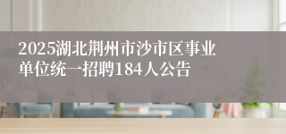 2025湖北荆州市沙市区事业单位统一招聘184人公告