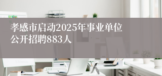 孝感市启动2025年事业单位公开招聘883人