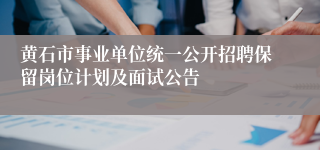 黄石市事业单位统一公开招聘保留岗位计划及面试公告