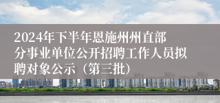 2024年下半年恩施州州直部分事业单位公开招聘工作人员拟聘对象公示（第三批）