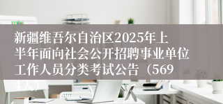新疆维吾尔自治区2025年上半年面向社会公开招聘事业单位工作人员分类考试公告（5694人）