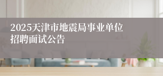 2025天津市地震局事业单位招聘面试公告
