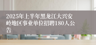 2025年上半年黑龙江大兴安岭地区事业单位招聘180人公告