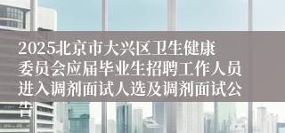 2025北京市大兴区卫生健康委员会应届毕业生招聘工作人员进入调剂面试人选及调剂面试公告