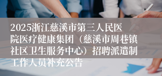 2025浙江慈溪市第三人民医院医疗健康集团（慈溪市周巷镇社区卫生服务中心）招聘派遣制工作人员补充公告