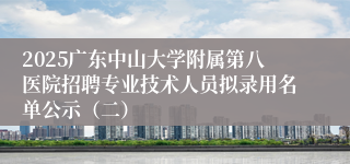2025广东中山大学附属第八医院招聘专业技术人员拟录用名单公示（二）