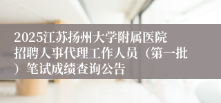 2025江苏扬州大学附属医院招聘人事代理工作人员（第一批）笔试成绩查询公告