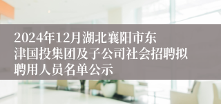 2024年12月湖北襄阳市东津国投集团及子公司社会招聘拟聘用人员名单公示
