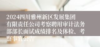 2024四川雅州新区发展集团有限责任公司考察聘用审计法务部部长面试成绩排名及体检、考察事宜公告