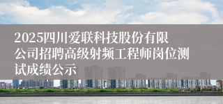 2025四川爱联科技股份有限公司招聘高级射频工程师岗位测试成绩公示