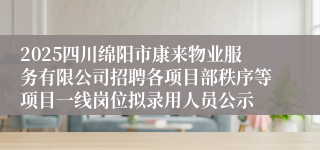 2025四川绵阳市康来物业服务有限公司招聘各项目部秩序等项目一线岗位拟录用人员公示