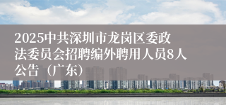 2025中共深圳市龙岗区委政法委员会招聘编外聘用人员8人公告（广东）