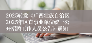2025转发《广西壮族自治区2025年区直事业单位统一公开招聘工作人员公告》通知