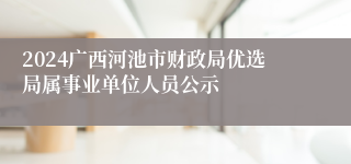 2024广西河池市财政局优选局属事业单位人员公示