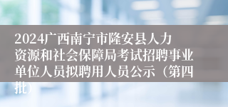2024广西南宁市隆安县人力资源和社会保障局考试招聘事业单位人员拟聘用人员公示（第四批）