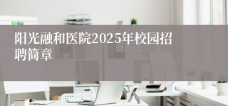 阳光融和医院2025年校园招聘简章