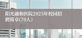 阳光融和医院2025年校园招聘简章(70人）