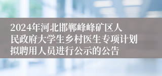 2024年河北邯郸峰峰矿区人民政府大学生乡村医生专项计划拟聘用人员进行公示的公告