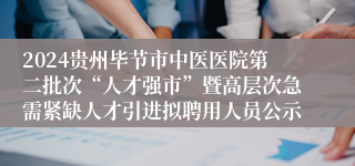 2024贵州毕节市中医医院第二批次“人才强市”暨高层次急需紧缺人才引进拟聘用人员公示