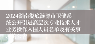2024湖南娄底涟源市卫健系统公开引进高层次专业技术人才业务操作入围人员名单及有关事项的公告