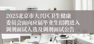 2025北京市大兴区卫生健康委员会面向应届毕业生招聘进入调剂面试人选及调剂面试公告