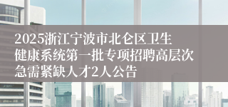 2025浙江宁波市北仑区卫生健康系统第一批专项招聘高层次急需紧缺人才2人公告
