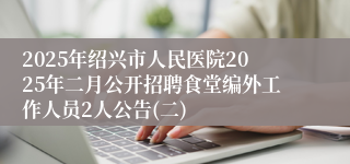 2025年绍兴市人民医院2025年二月公开招聘食堂编外工作人员2人公告(二)