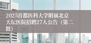 2025首都医科大学附属北京天坛医院招聘27人公告（第二批）
