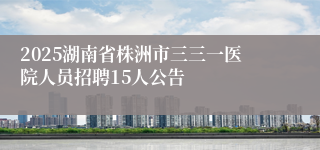 2025湖南省株洲市三三一医院人员招聘15人公告 
