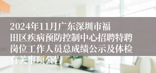 2024年11月广东深圳市福田区疾病预防控制中心招聘特聘岗位工作人员总成绩公示及体检有关事项公告