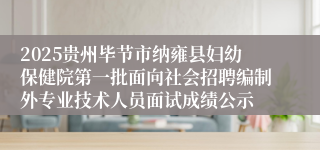 2025贵州毕节市纳雍县妇幼保健院第一批面向社会招聘编制外专业技术人员面试成绩公示