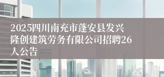 2025四川南充市蓬安县发兴隆创建筑劳务有限公司招聘26人公告